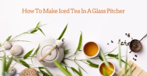 How to Make Iced Tea in a Glass Pitcher? 9 Easy Steps!