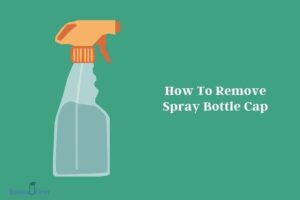 How to Remove Spray Bottle Cap? 5 Reasons
